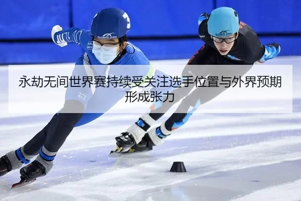 永劫无间世界赛持续受关注选手位置与外界预期形成张力